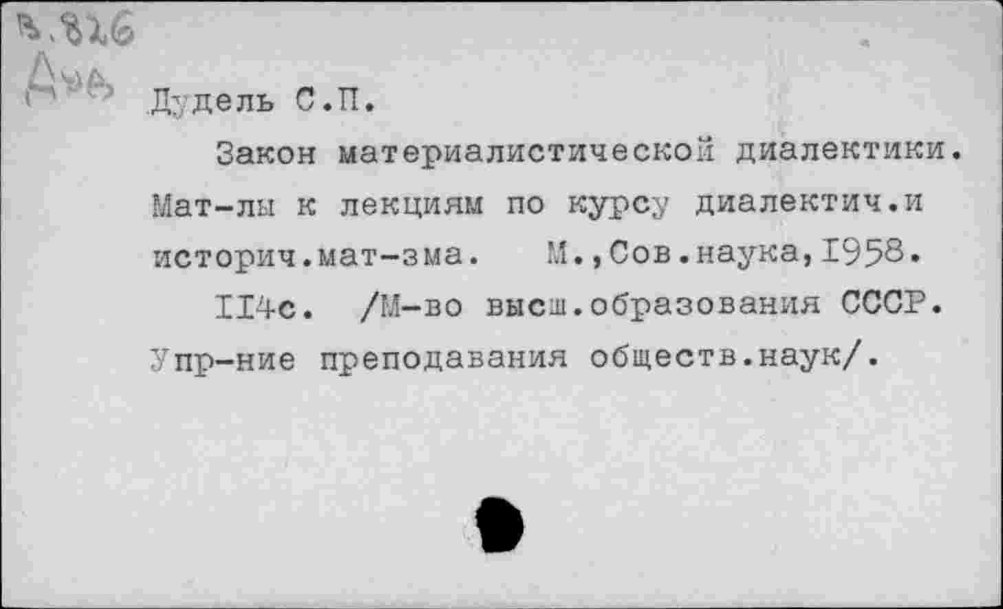 ﻿Дуде ль С. И.
Закон материалистической диалектики.
Мат-лы к лекциям по курсу диалектич.и историч.мат-зма. 'Л.,Сов.наука, 1958« 114с. /М-во высш.образования СССР.
Упр-ние преподавания обществ.наук/.